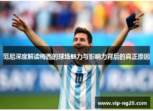范尼深度解读梅西的球场魅力与影响力背后的真正原因 范尼深度解读梅西的球场魅力与影响力背后的真正原因
