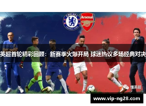 英超首轮精彩回顾:新赛季火爆开局 球迷热议多场经典对决 英超首轮精彩回顾:新赛季火爆开局 球迷热议多场经典对决