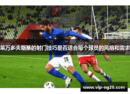 莱万多夫斯基的射门技巧是否适合每个球员的风格和需求 莱万多夫斯基的射门技巧是否适合每个球员的风格和需求