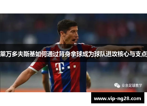 莱万多夫斯基如何通过背身拿球成为球队进攻核心与支点 莱万多夫斯基如何通过背身拿球成为球队进攻核心与支点