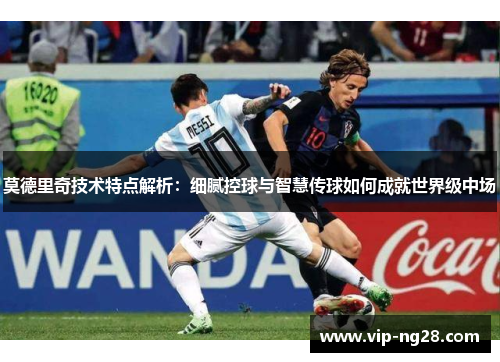 莫德里奇技术特点解析:细腻控球与智慧传球如何成就世界级中场 莫德里奇技术特点解析:细腻控球与智慧传球如何成就世界级中场