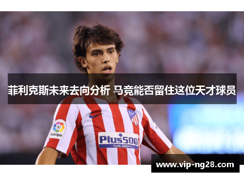 菲利克斯未来去向分析 马竞能否留住这位天才球员 菲利克斯未来去向分析 马竞能否留住这位天才球员