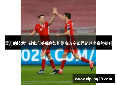莱万的技术与效率完美融合如何彻底改变现代足球比赛的规则 莱万的技术与效率完美融合如何彻底改变现代足球比赛的规则