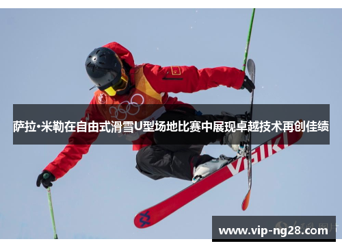 萨拉·米勒在自由式滑雪U型场地比赛中展现卓越技术再创佳绩 萨拉·米勒在自由式滑雪U型场地比赛中展现卓越技术再创佳绩