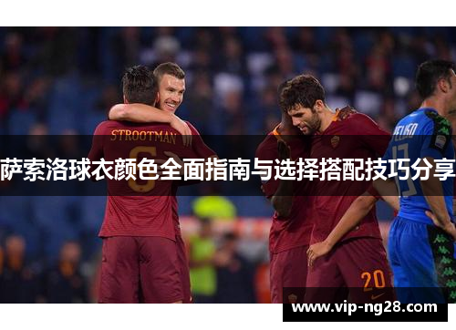 萨索洛球衣颜色全面指南与选择搭配技巧分享 萨索洛球衣颜色全面指南与选择搭配技巧分享