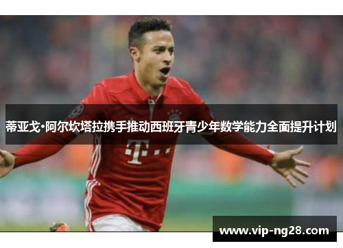 蒂亚戈·阿尔坎塔拉携手推动西班牙青少年数学能力全面提升计划