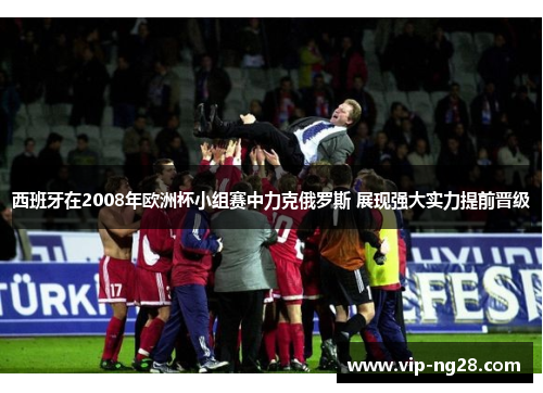 西班牙在2008年欧洲杯小组赛中力克俄罗斯 展现强大实力提前晋级 西班牙在2008年欧洲杯小组赛中力克俄罗斯 展现强大实力提前晋级