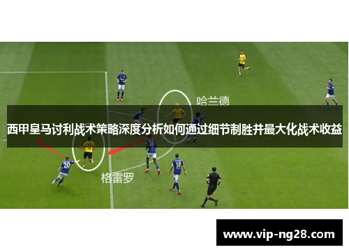 西甲皇马讨利战术策略深度分析如何通过细节制胜并最大化战术收益 西甲皇马讨利战术策略深度分析如何通过细节制胜并最大化战术收益