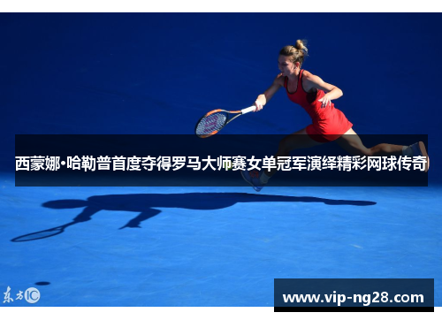 西蒙娜·哈勒普首度夺得罗马大师赛女单冠军演绎精彩网球传奇 西蒙娜·哈勒普首度夺得罗马大师赛女单冠军演绎精彩网球传奇