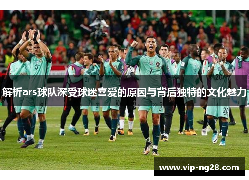 解析ars球队深受球迷喜爱的原因与背后独特的文化魅力 解析ars球队深受球迷喜爱的原因与背后独特的文化魅力