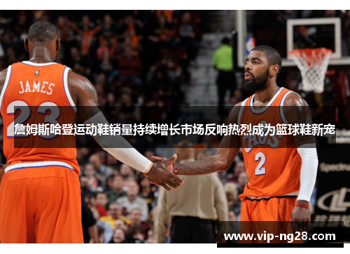 詹姆斯哈登运动鞋销量持续增长市场反响热烈成为篮球鞋新宠 詹姆斯哈登运动鞋销量持续增长市场反响热烈成为篮球鞋新宠