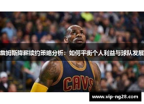 詹姆斯降薪续约策略分析:如何平衡个人利益与球队发展 詹姆斯降薪续约策略分析:如何平衡个人利益与球队发展