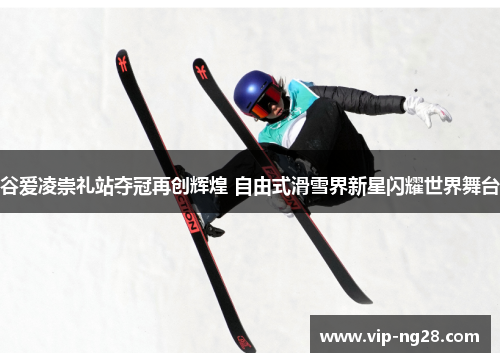 谷爱凌崇礼站夺冠再创辉煌 自由式滑雪界新星闪耀世界舞台 谷爱凌崇礼站夺冠再创辉煌 自由式滑雪界新星闪耀世界舞台