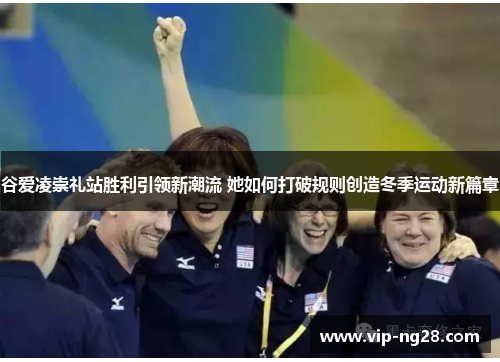 谷爱凌崇礼站胜利引领新潮流 她如何打破规则创造冬季运动新篇章 谷爱凌崇礼站胜利引领新潮流 她如何打破规则创造冬季运动新篇章