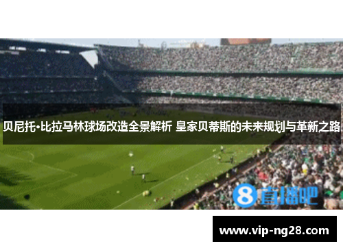 贝尼托·比拉马林球场改造全景解析 皇家贝蒂斯的未来规划与革新之路 贝尼托·比拉马林球场改造全景解析 皇家贝蒂斯的未来规划与革新之路