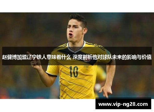赵健博加盟辽宁铁人意味着什么 深度剖析他对球队未来的影响与价值 赵健博加盟辽宁铁人意味着什么 深度剖析他对球队未来的影响与价值