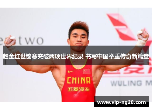 赵金红世锦赛突破两项世界纪录 书写中国举重传奇新篇章