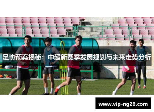 足协预案揭秘:中超新赛季发展规划与未来走势分析 足协预案揭秘:中超新赛季发展规划与未来走势分析