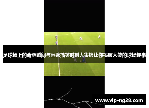 足球场上的奇葩瞬间与幽默搞笑时刻大集锦让你捧腹大笑的球场趣事