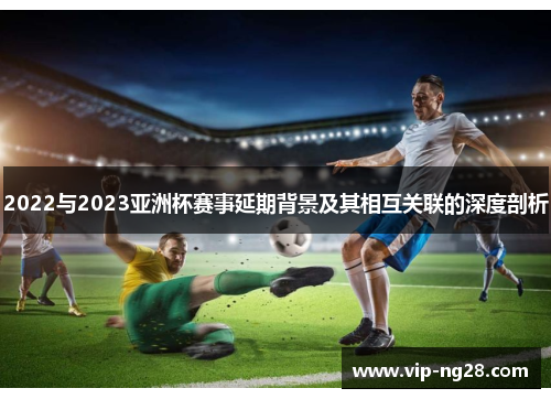 2022与2023亚洲杯赛事延期背景及其相互关联的深度剖析 2022与2023亚洲杯赛事延期背景及其相互关联的深度剖析