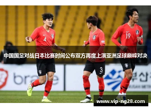 中国国足对战日本比赛时间公布双方再度上演亚洲足球巅峰对决 中国国足对战日本比赛时间公布双方再度上演亚洲足球巅峰对决