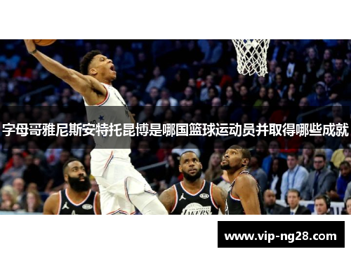 字母哥雅尼斯安特托昆博是哪国篮球运动员并取得哪些成就 字母哥雅尼斯安特托昆博是哪国篮球运动员并取得哪些成就