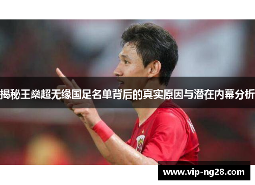 揭秘王燊超无缘国足名单背后的真实原因与潜在内幕分析 揭秘王燊超无缘国足名单背后的真实原因与潜在内幕分析