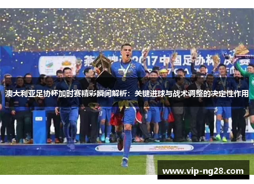 澳大利亚足协杯加时赛精彩瞬间解析：关键进球与战术调整的决定性作用