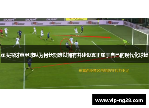 深度探讨意甲球队为何长期难以拥有并建设真正属于自己的现代化球场 深度探讨意甲球队为何长期难以拥有并建设真正属于自己的现代化球场