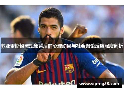 苏亚雷斯招黑现象背后的心理动因与社会舆论反应深度剖析 苏亚雷斯招黑现象背后的心理动因与社会舆论反应深度剖析