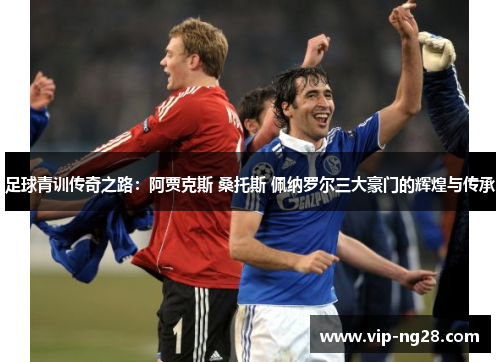足球青训传奇之路:阿贾克斯 桑托斯 佩纳罗尔三大豪门的辉煌与传承 足球青训传奇之路:阿贾克斯 桑托斯 佩纳罗尔三大豪门的辉煌与传承