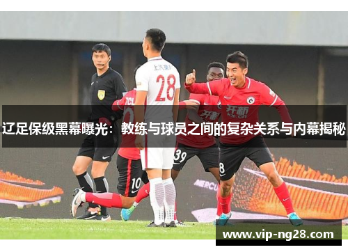 辽足保级黑幕曝光:教练与球员之间的复杂关系与内幕揭秘 辽足保级黑幕曝光:教练与球员之间的复杂关系与内幕揭秘