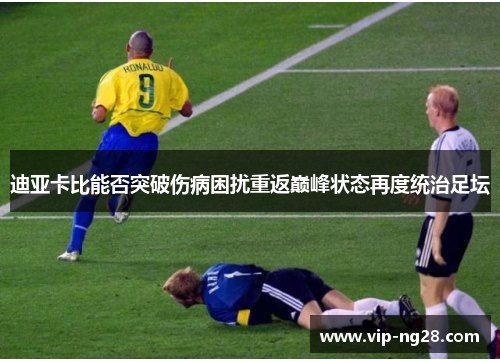 迪亚卡比能否突破伤病困扰重返巅峰状态再度统治足坛 迪亚卡比能否突破伤病困扰重返巅峰状态再度统治足坛