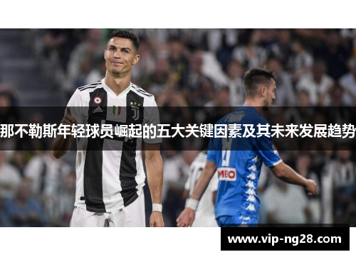 那不勒斯年轻球员崛起的五大关键因素及其未来发展趋势 那不勒斯年轻球员崛起的五大关键因素及其未来发展趋势