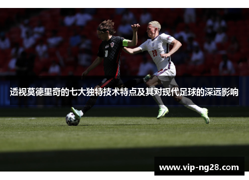 透视莫德里奇的七大独特技术特点及其对现代足球的深远影响 透视莫德里奇的七大独特技术特点及其对现代足球的深远影响