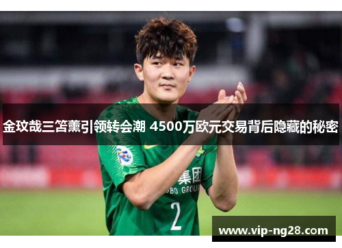 金玟哉三笘薰引领转会潮 4500万欧元交易背后隐藏的秘密 金玟哉三笘薰引领转会潮 4500万欧元交易背后隐藏的秘密