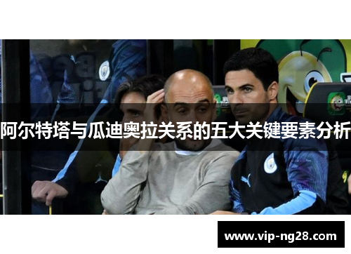 阿尔特塔与瓜迪奥拉关系的五大关键要素分析