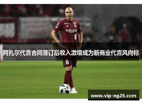 阿扎尔代言合同签订后收入激增成为新商业代言风向标