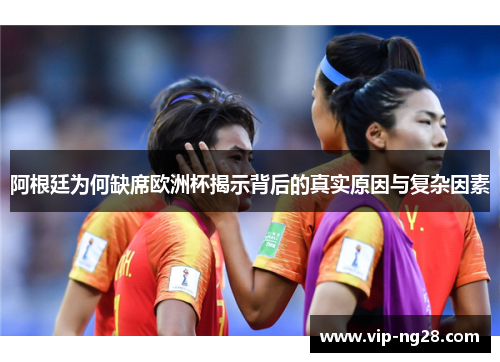 阿根廷为何缺席欧洲杯揭示背后的真实原因与复杂因素 阿根廷为何缺席欧洲杯揭示背后的真实原因与复杂因素