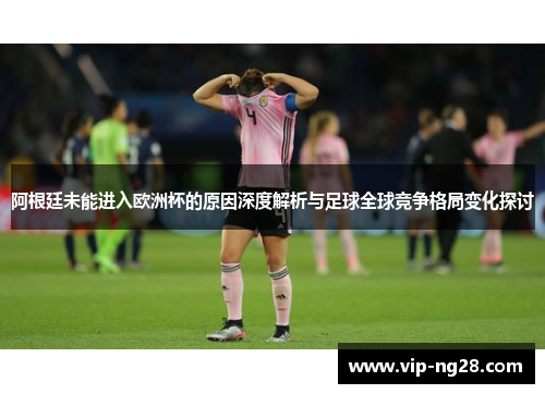 阿根廷未能进入欧洲杯的原因深度解析与足球全球竞争格局变化探讨
