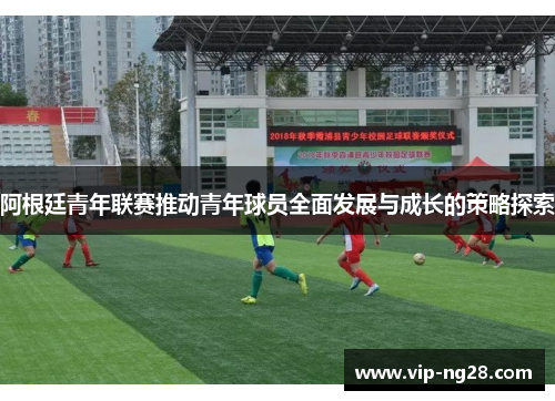 阿根廷青年联赛推动青年球员全面发展与成长的策略探索
