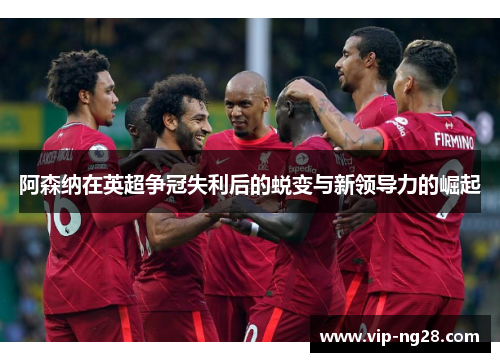 阿森纳在英超争冠失利后的蜕变与新领导力的崛起