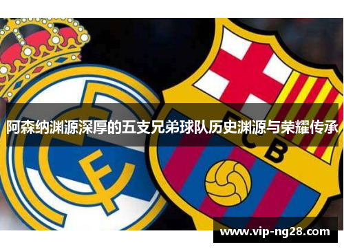 阿森纳渊源深厚的五支兄弟球队历史渊源与荣耀传承 阿森纳渊源深厚的五支兄弟球队历史渊源与荣耀传承