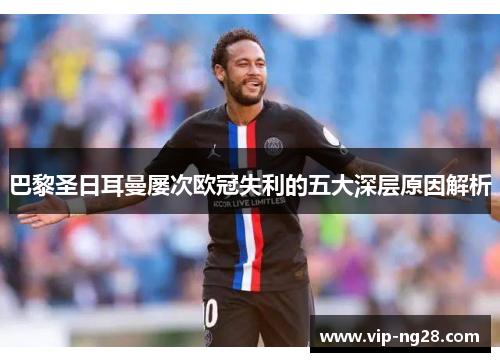 巴黎圣日耳曼屡次欧冠失利的五大深层原因解析 巴黎圣日耳曼屡次欧冠失利的五大深层原因解析
