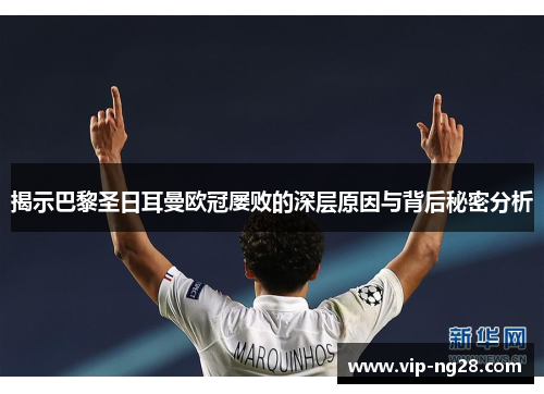 揭示巴黎圣日耳曼欧冠屡败的深层原因与背后秘密分析 揭示巴黎圣日耳曼欧冠屡败的深层原因与背后秘密分析