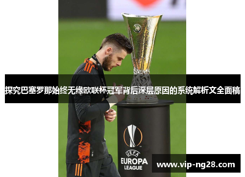 探究巴塞罗那始终无缘欧联杯冠军背后深层原因的系统解析文全面稿 探究巴塞罗那始终无缘欧联杯冠军背后深层原因的系统解析文全面稿