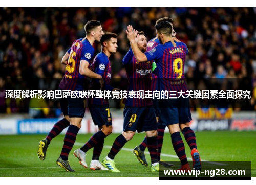 深度解析影响巴萨欧联杯整体竞技表现走向的三大关键因素全面探究 深度解析影响巴萨欧联杯整体竞技表现走向的三大关键因素全面探究