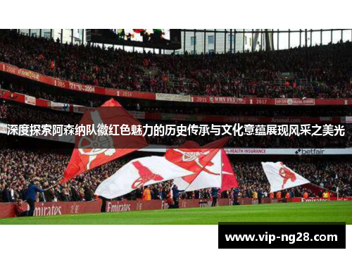 深度探索阿森纳队徽红色魅力的历史传承与文化意蕴展现风采之美光 深度探索阿森纳队徽红色魅力的历史传承与文化意蕴展现风采之美光