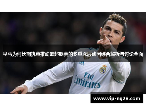 皇马为何长期执意推动欧超联赛的多重深层动因综合解析与讨论全面 皇马为何长期执意推动欧超联赛的多重深层动因综合解析与讨论全面
