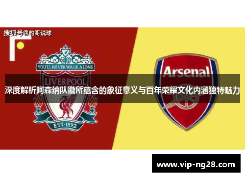深度解析阿森纳队徽所蕴含的象征意义与百年荣耀文化内涵独特魅力 深度解析阿森纳队徽所蕴含的象征意义与百年荣耀文化内涵独特魅力